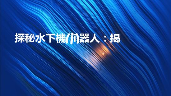 探秘水下機(jī)器人：揭開(kāi)神秘的設(shè)計(jì)原理！